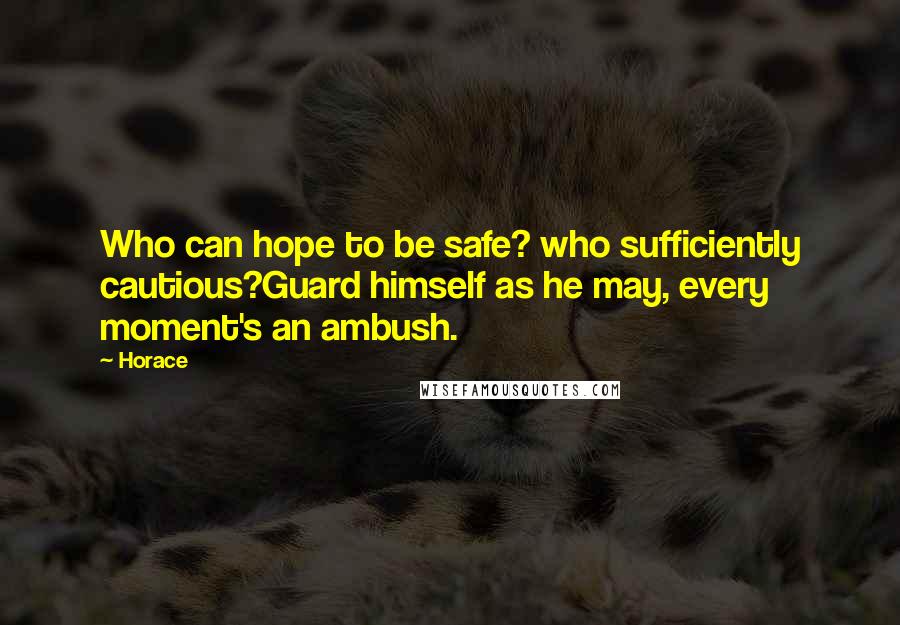 Horace Quotes: Who can hope to be safe? who sufficiently cautious?Guard himself as he may, every moment's an ambush.