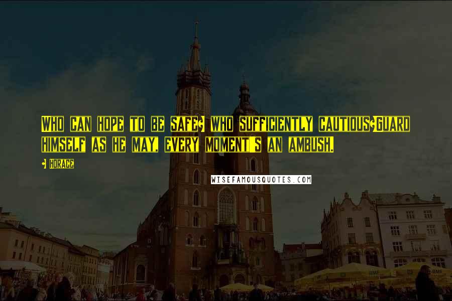 Horace Quotes: Who can hope to be safe? who sufficiently cautious?Guard himself as he may, every moment's an ambush.