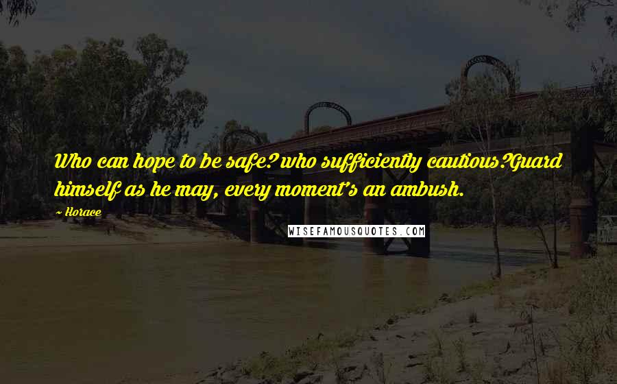 Horace Quotes: Who can hope to be safe? who sufficiently cautious?Guard himself as he may, every moment's an ambush.