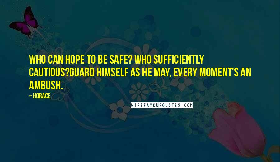 Horace Quotes: Who can hope to be safe? who sufficiently cautious?Guard himself as he may, every moment's an ambush.