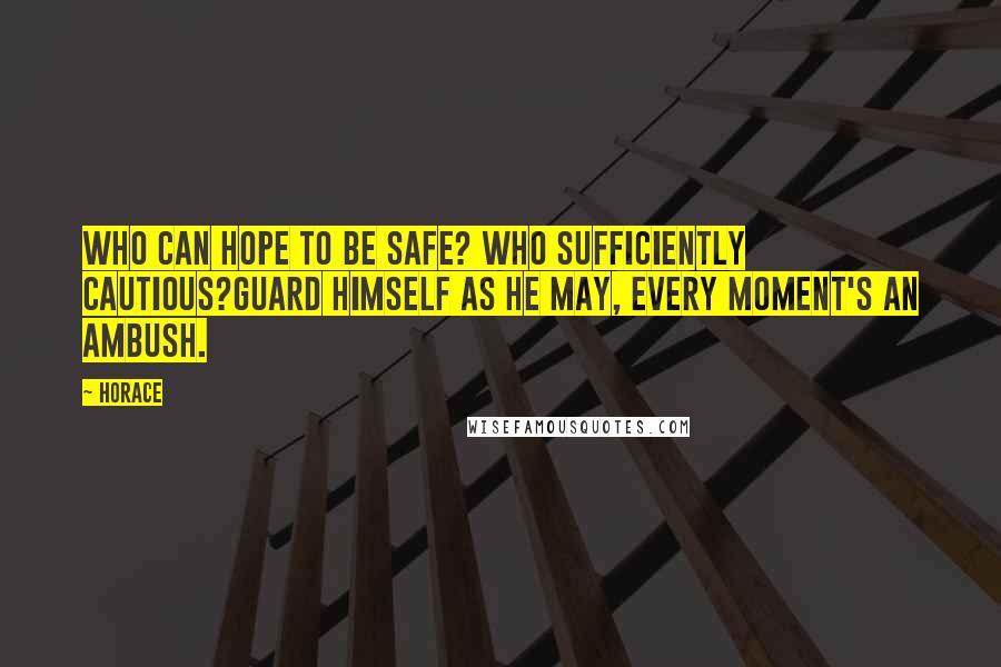 Horace Quotes: Who can hope to be safe? who sufficiently cautious?Guard himself as he may, every moment's an ambush.