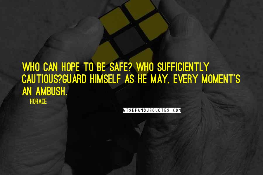 Horace Quotes: Who can hope to be safe? who sufficiently cautious?Guard himself as he may, every moment's an ambush.