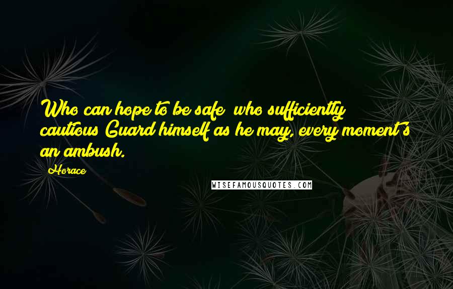 Horace Quotes: Who can hope to be safe? who sufficiently cautious?Guard himself as he may, every moment's an ambush.