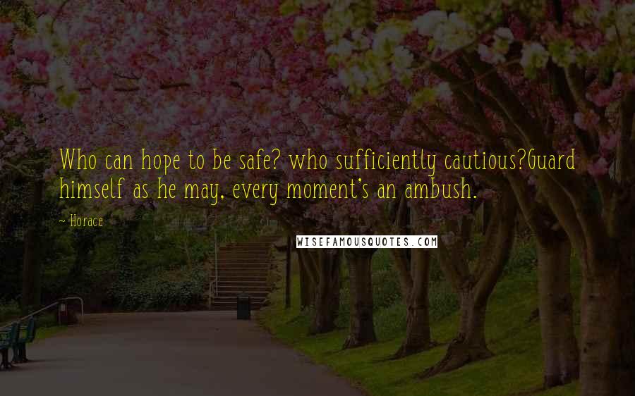 Horace Quotes: Who can hope to be safe? who sufficiently cautious?Guard himself as he may, every moment's an ambush.