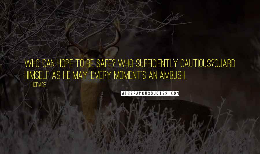 Horace Quotes: Who can hope to be safe? who sufficiently cautious?Guard himself as he may, every moment's an ambush.