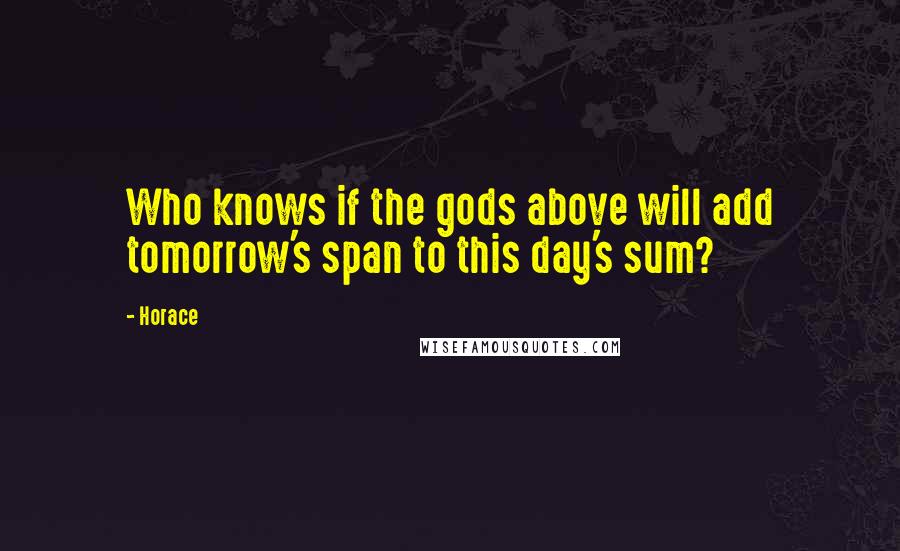 Horace Quotes: Who knows if the gods above will add tomorrow's span to this day's sum?