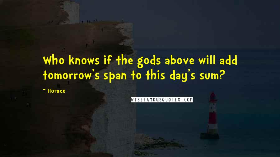 Horace Quotes: Who knows if the gods above will add tomorrow's span to this day's sum?