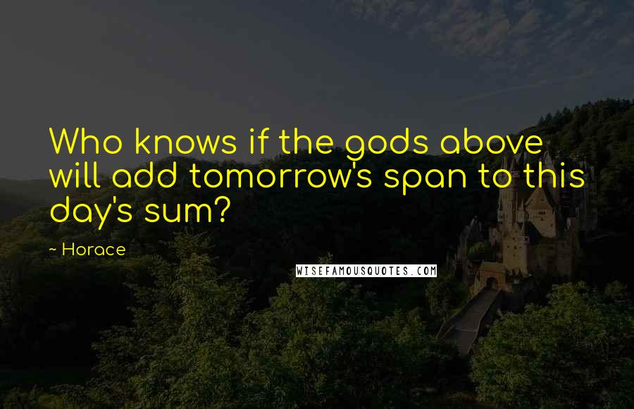 Horace Quotes: Who knows if the gods above will add tomorrow's span to this day's sum?