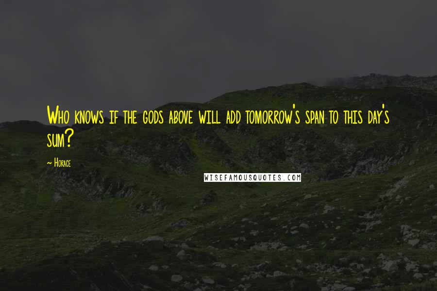 Horace Quotes: Who knows if the gods above will add tomorrow's span to this day's sum?