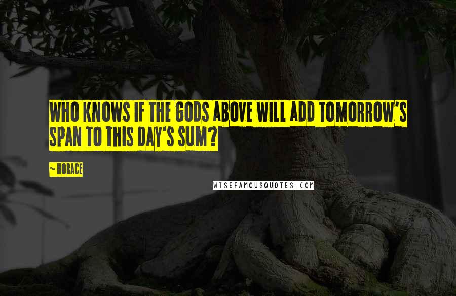 Horace Quotes: Who knows if the gods above will add tomorrow's span to this day's sum?