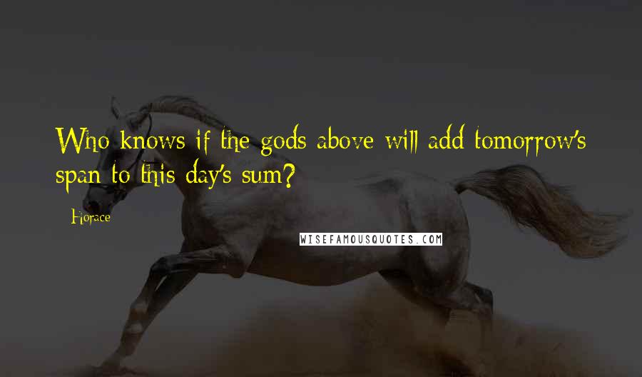 Horace Quotes: Who knows if the gods above will add tomorrow's span to this day's sum?