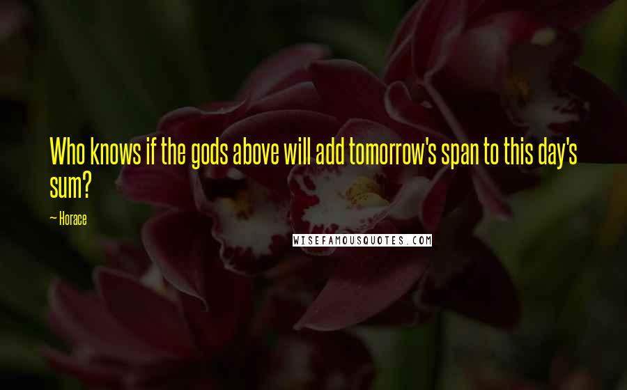 Horace Quotes: Who knows if the gods above will add tomorrow's span to this day's sum?