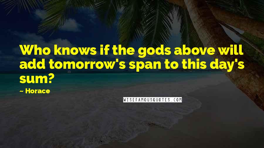 Horace Quotes: Who knows if the gods above will add tomorrow's span to this day's sum?