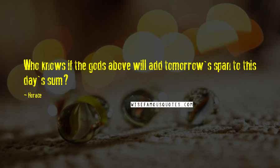 Horace Quotes: Who knows if the gods above will add tomorrow's span to this day's sum?