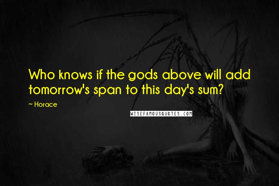 Horace Quotes: Who knows if the gods above will add tomorrow's span to this day's sum?