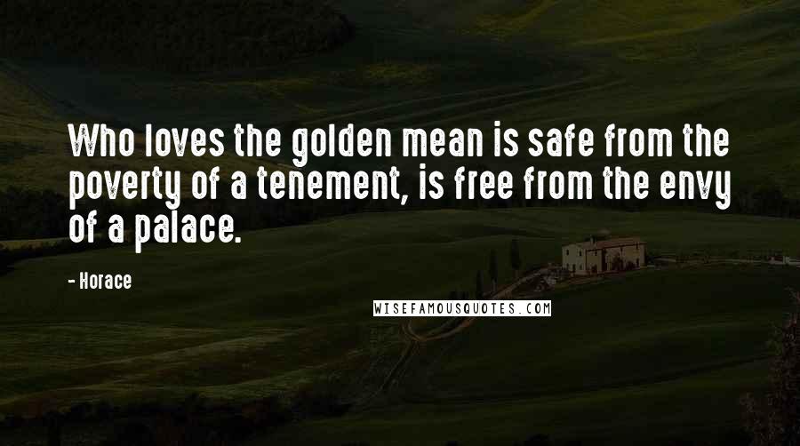 Horace Quotes: Who loves the golden mean is safe from the poverty of a tenement, is free from the envy of a palace.