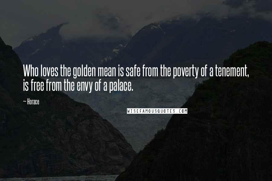 Horace Quotes: Who loves the golden mean is safe from the poverty of a tenement, is free from the envy of a palace.