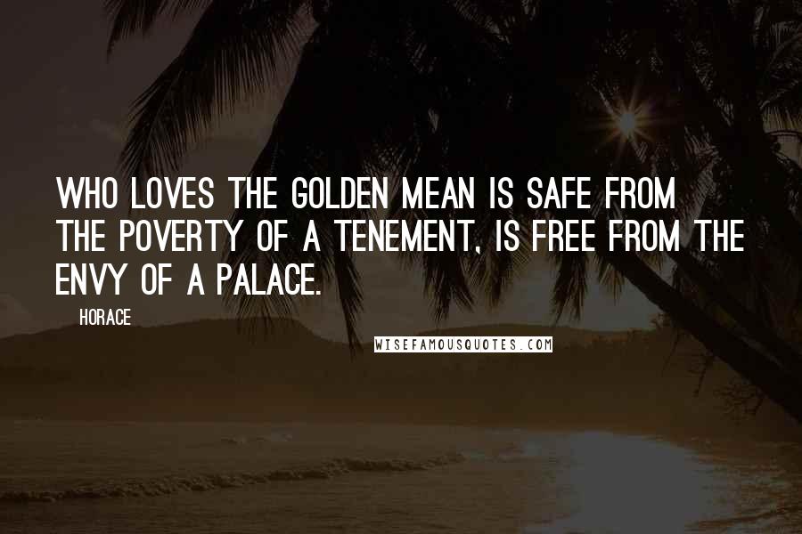 Horace Quotes: Who loves the golden mean is safe from the poverty of a tenement, is free from the envy of a palace.