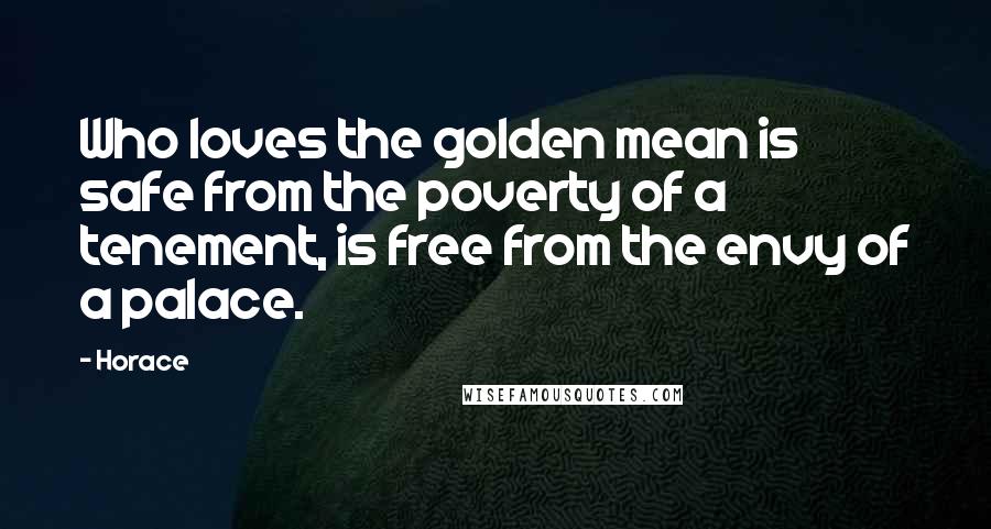 Horace Quotes: Who loves the golden mean is safe from the poverty of a tenement, is free from the envy of a palace.