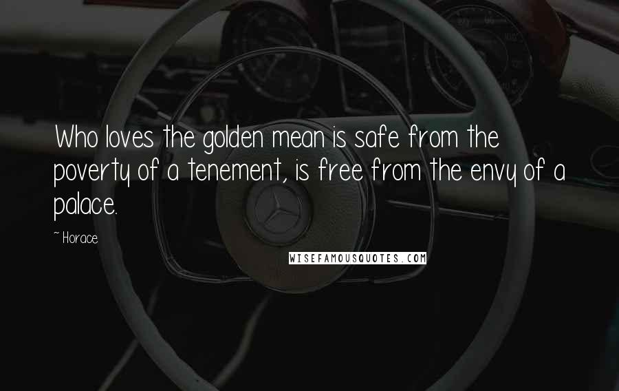 Horace Quotes: Who loves the golden mean is safe from the poverty of a tenement, is free from the envy of a palace.