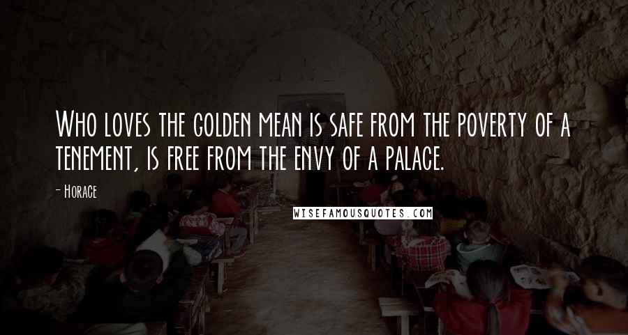 Horace Quotes: Who loves the golden mean is safe from the poverty of a tenement, is free from the envy of a palace.