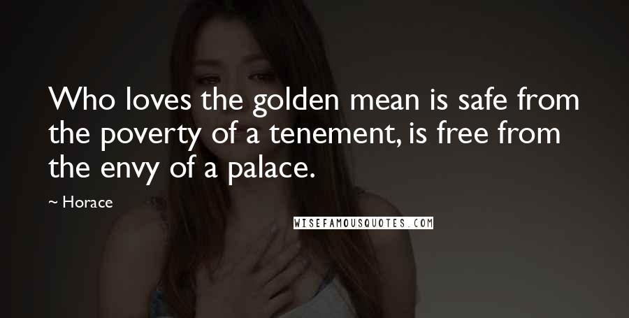 Horace Quotes: Who loves the golden mean is safe from the poverty of a tenement, is free from the envy of a palace.