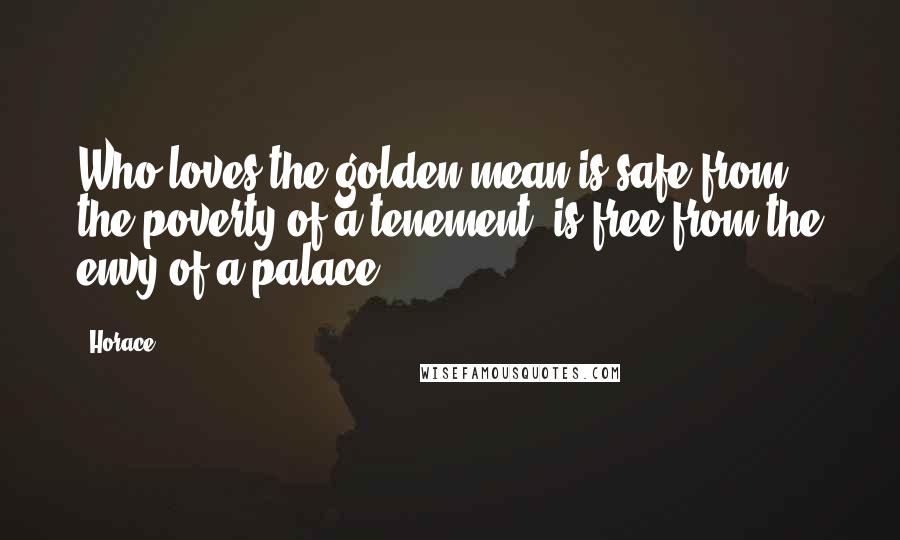 Horace Quotes: Who loves the golden mean is safe from the poverty of a tenement, is free from the envy of a palace.