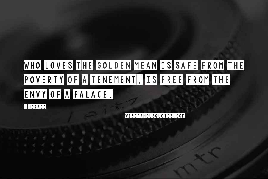 Horace Quotes: Who loves the golden mean is safe from the poverty of a tenement, is free from the envy of a palace.