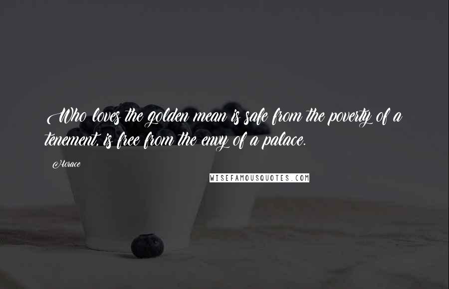 Horace Quotes: Who loves the golden mean is safe from the poverty of a tenement, is free from the envy of a palace.