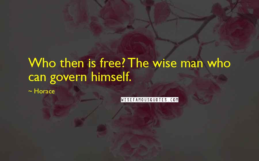 Horace Quotes: Who then is free? The wise man who can govern himself.