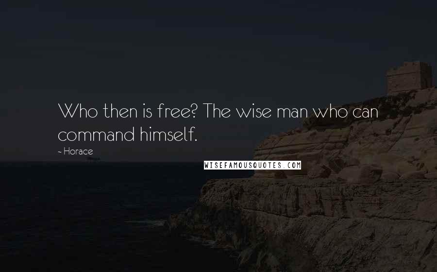 Horace Quotes: Who then is free? The wise man who can command himself.