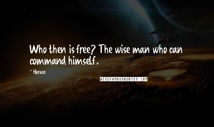 Horace Quotes: Who then is free? The wise man who can command himself.