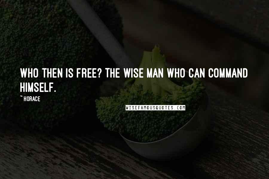 Horace Quotes: Who then is free? The wise man who can command himself.