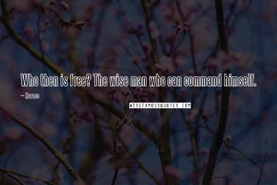 Horace Quotes: Who then is free? The wise man who can command himself.