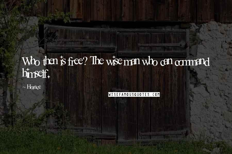 Horace Quotes: Who then is free? The wise man who can command himself.
