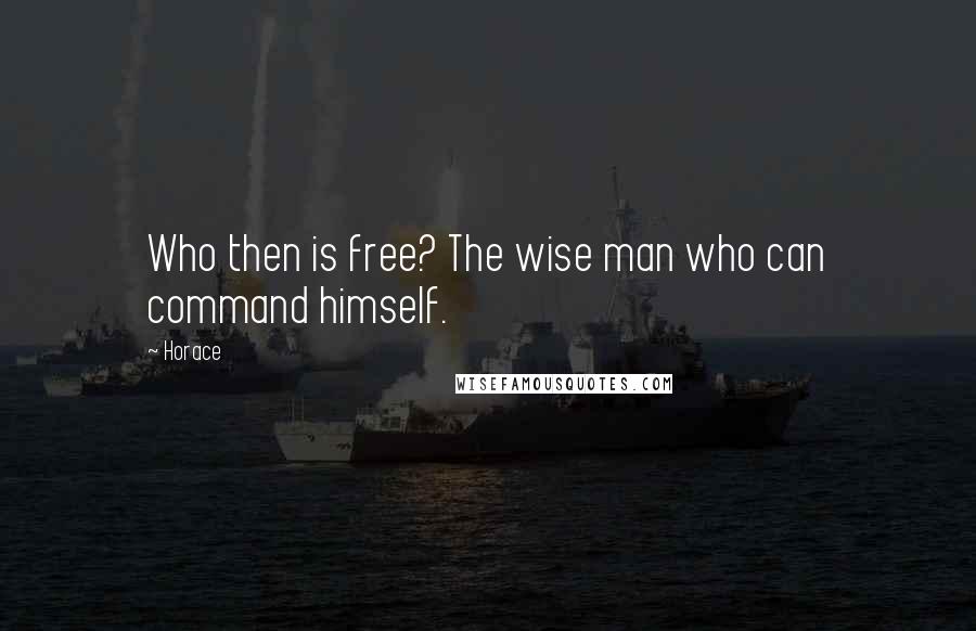 Horace Quotes: Who then is free? The wise man who can command himself.