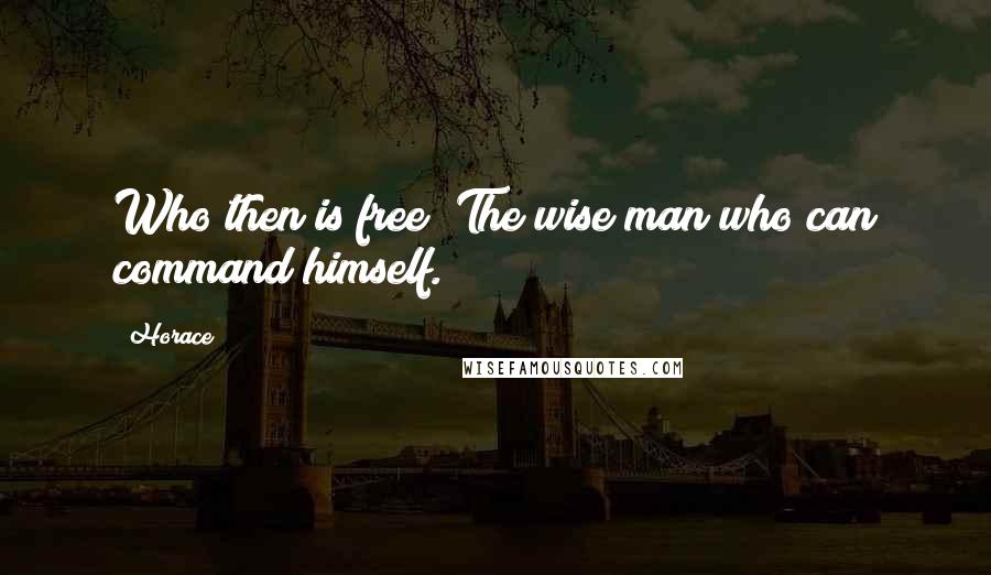Horace Quotes: Who then is free? The wise man who can command himself.