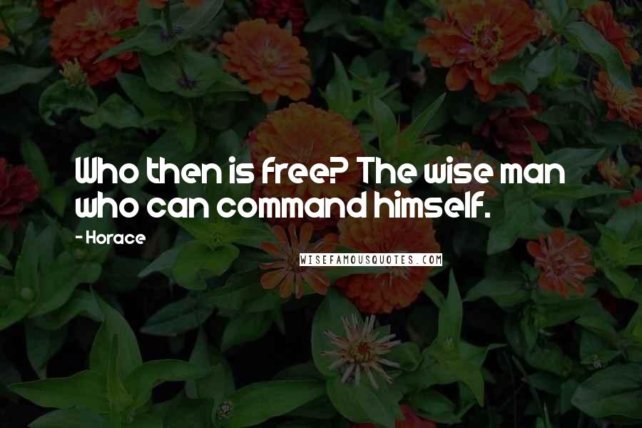 Horace Quotes: Who then is free? The wise man who can command himself.