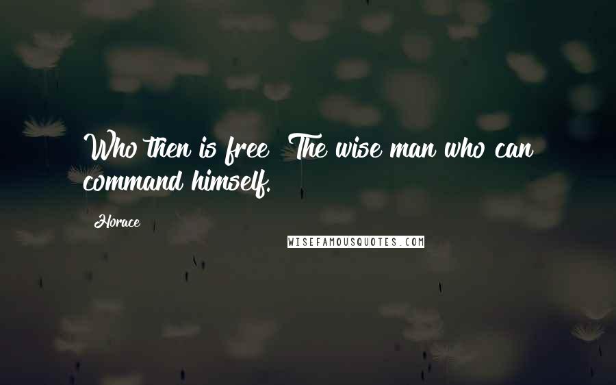 Horace Quotes: Who then is free? The wise man who can command himself.