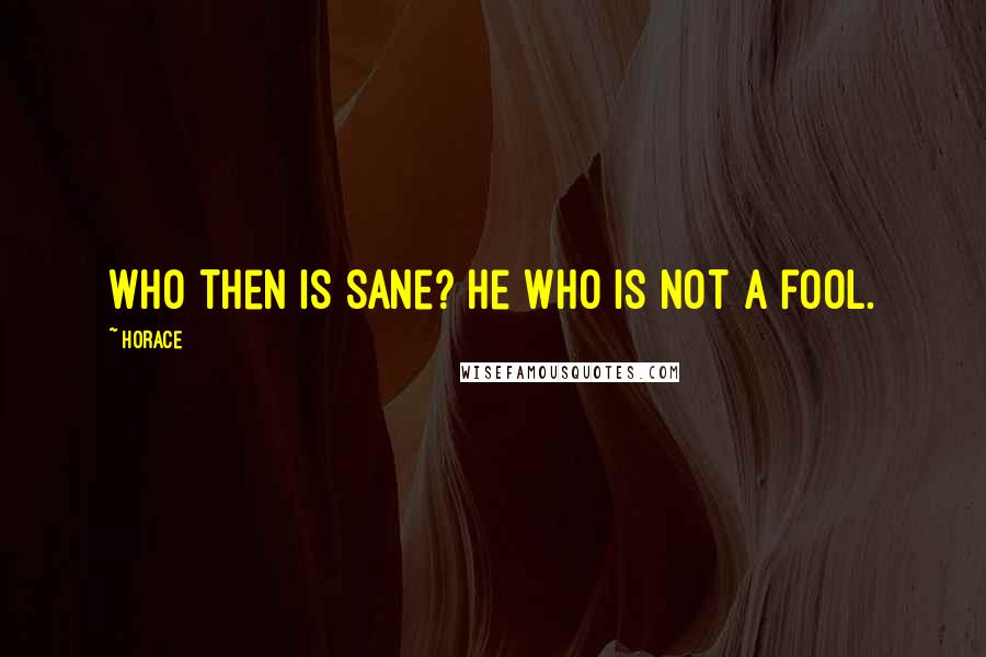 Horace Quotes: Who then is sane? He who is not a fool.