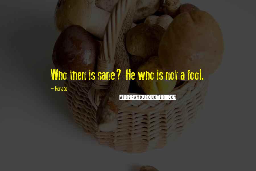 Horace Quotes: Who then is sane? He who is not a fool.