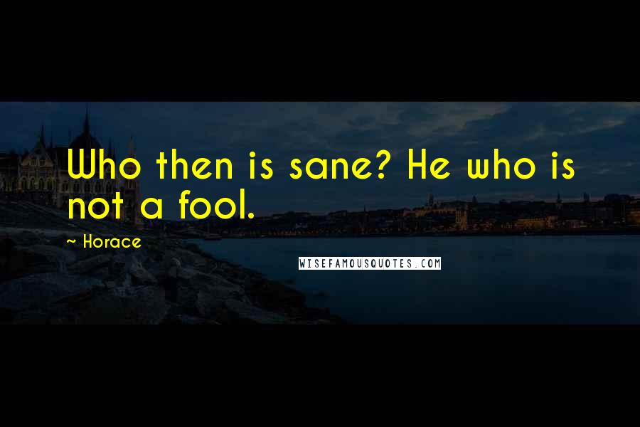 Horace Quotes: Who then is sane? He who is not a fool.