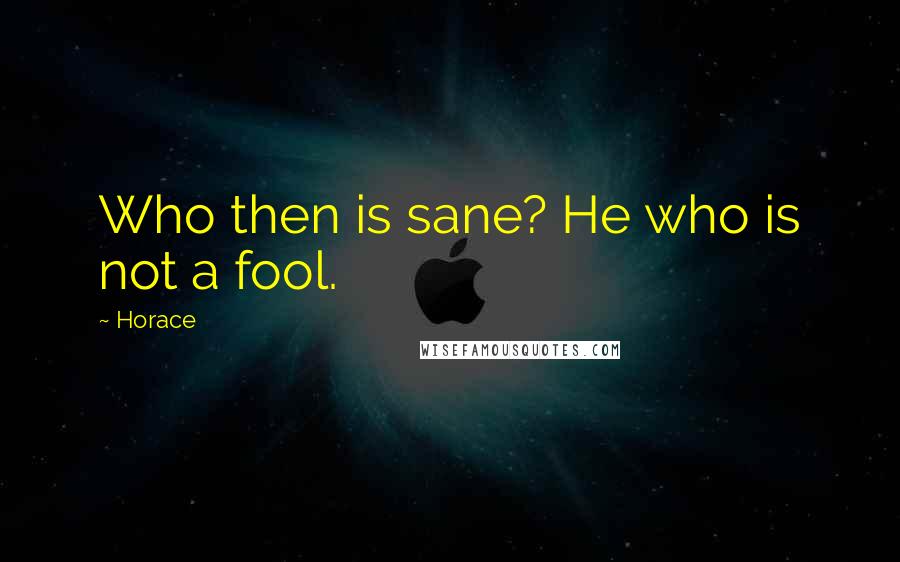 Horace Quotes: Who then is sane? He who is not a fool.