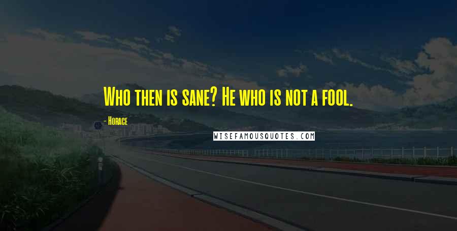 Horace Quotes: Who then is sane? He who is not a fool.