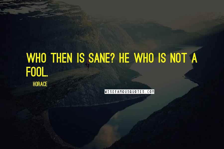 Horace Quotes: Who then is sane? He who is not a fool.