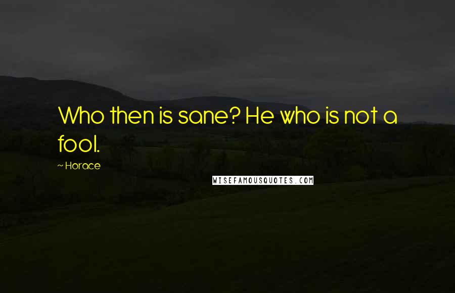 Horace Quotes: Who then is sane? He who is not a fool.