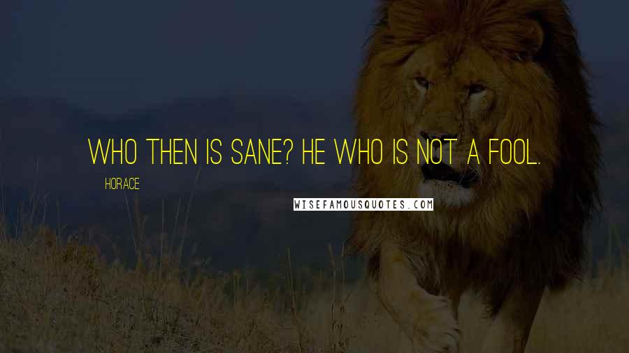 Horace Quotes: Who then is sane? He who is not a fool.