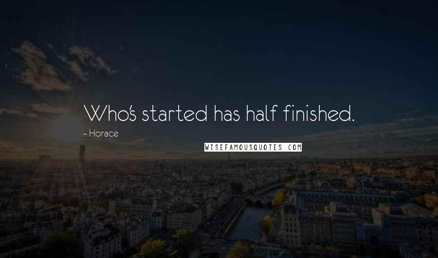 Horace Quotes: Who's started has half finished.