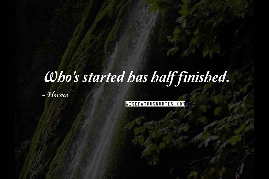 Horace Quotes: Who's started has half finished.