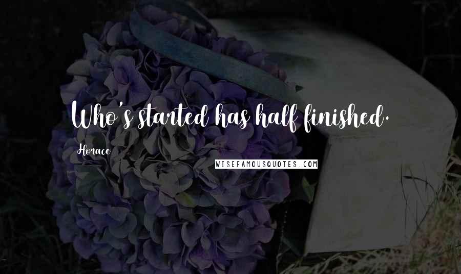 Horace Quotes: Who's started has half finished.